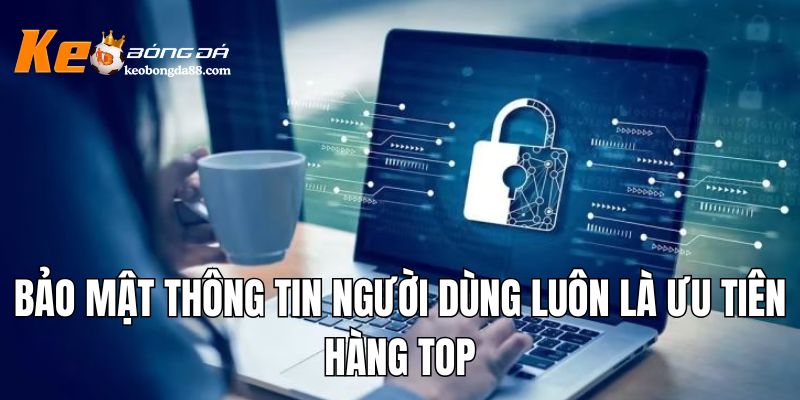 Bảo mật thông tin người dùng luôn là ưu tiên hàng top